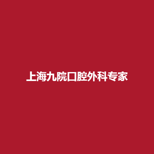 上海九院口腔外科专家名单，哪个实例比较专业呢?内附详细介绍。