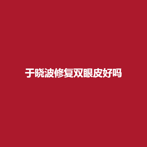 于晓波修复双眼皮好吗?修复案例真实介绍戳进来观看一下吧。