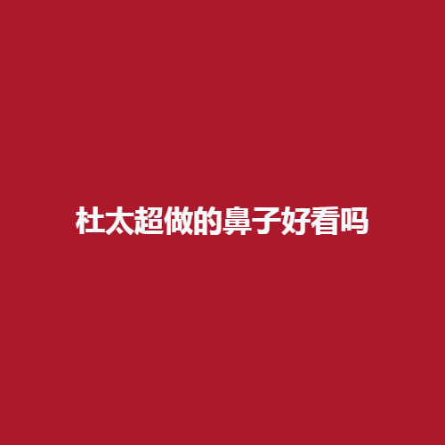杜太超做的鼻子好看吗?隆鼻案例介绍大揭秘!