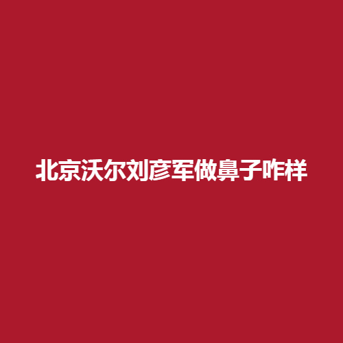 北京沃尔刘彦君做鼻子怎么样呢?内附案例介绍，戳进来了解一下吧。