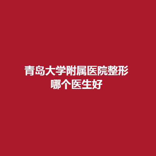 青岛大学附属医院整形科哪个医生好呢?内部带来了详细介绍，大家可参考一下哦。