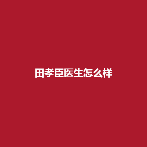 田孝臣医生怎么样?专业实力靠不靠谱呢?擅长哪些技术呢?带来真实案例作为参考，进来了解一下吧。