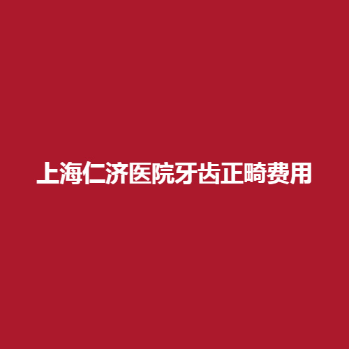 上海仁济医院牙齿正畸费用高不高呢?科室内有没有专业的正畸医生呢?