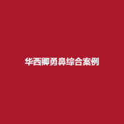 华西医院整形科卿勇医生怎么样?附上整形科室案例了解一下吧!