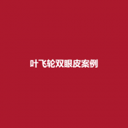 叶飞轮医生怎么样?双眼皮果可靠吗?看一下吧!