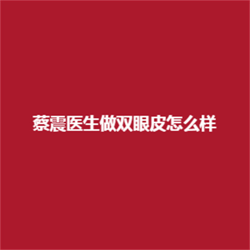 蔡震医生在临床中做双眼皮的技术怎么样呢?值得广泛人群的信赖吗?