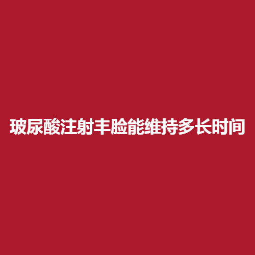 玻尿酸注射丰脸能维持多长时间呢?术后注意哪些事项呢?