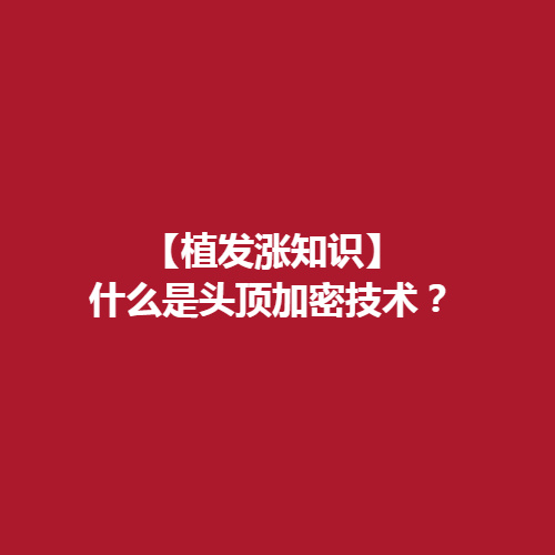 植发涨知识，什么是头顶加密技术?植发技术可靠吗?内附介绍!