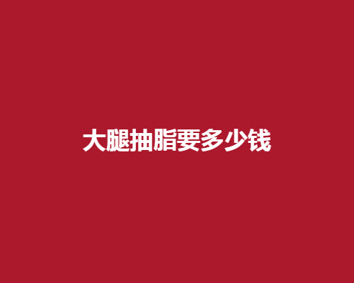 大腿抽脂要多少钱呢?多久之后可以消肿?有没有风险与后遗症呢?