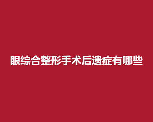眼部综合整形手术有没有后遗症呢?眼部综合整形的技术是什么?注意事项有哪些呢?